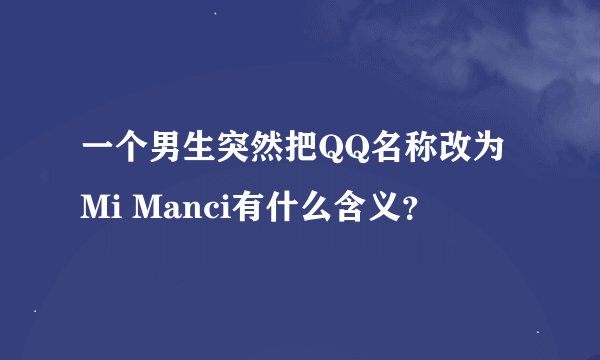 一个男生突然把QQ名称改为Mi Manci有什么含义？
