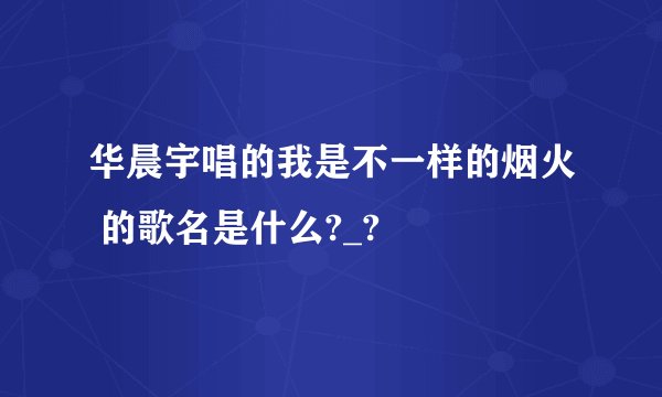 华晨宇唱的我是不一样的烟火 的歌名是什么?_?