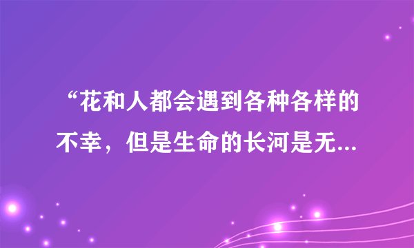 “花和人都会遇到各种各样的不幸，但是生命的长河是无止境的”出自哪一部作品，作者是？