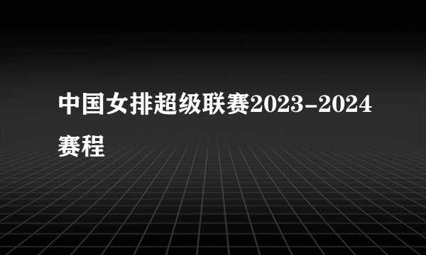 中国女排超级联赛2023-2024赛程