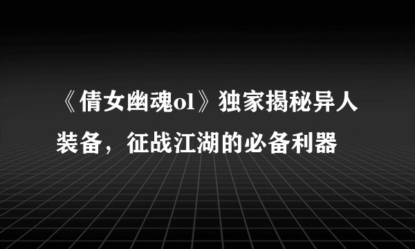 《倩女幽魂ol》独家揭秘异人装备，征战江湖的必备利器