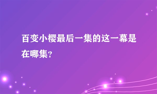 百变小樱最后一集的这一幕是在哪集？