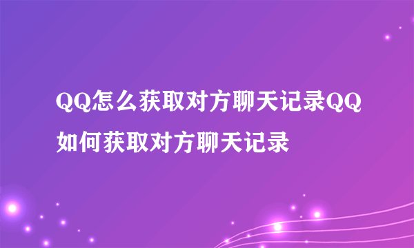 QQ怎么获取对方聊天记录QQ如何获取对方聊天记录