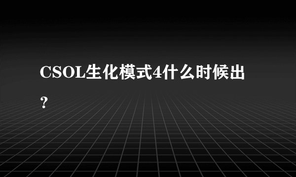CSOL生化模式4什么时候出？