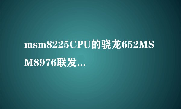 msm8225CPU的骁龙652MSM8976联发科P10mt6755MTK及helioX20那个好