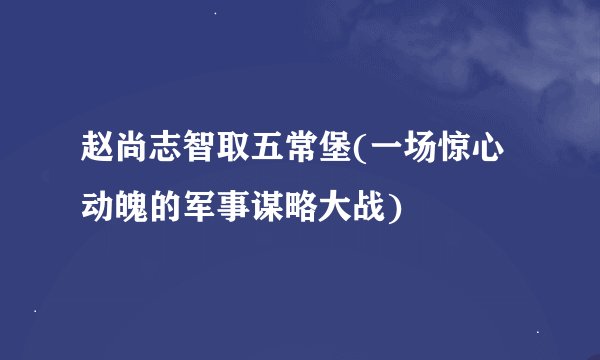 赵尚志智取五常堡(一场惊心动魄的军事谋略大战)