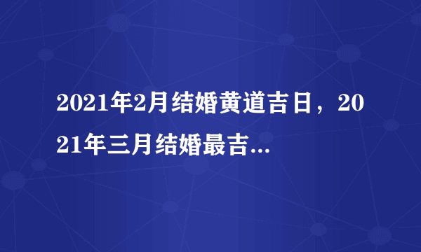 2021年2月结婚黄道吉日，2021年三月结婚最吉利的日子