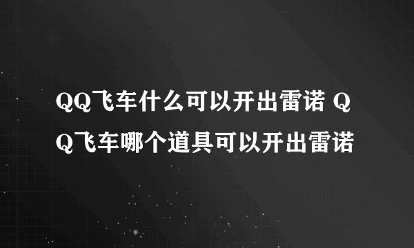 QQ飞车什么可以开出雷诺 QQ飞车哪个道具可以开出雷诺