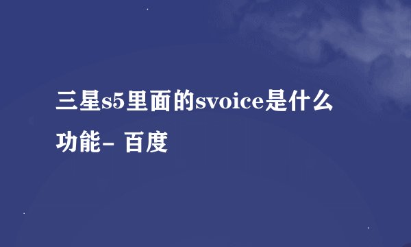 三星s5里面的svoice是什么 功能- 百度