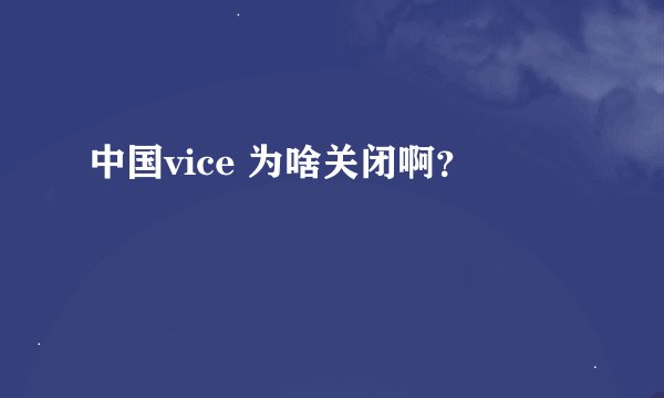 中国vice 为啥关闭啊？