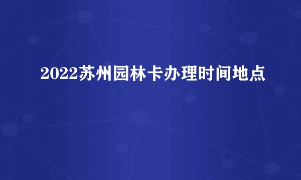 2022苏州园林卡办理时间地点