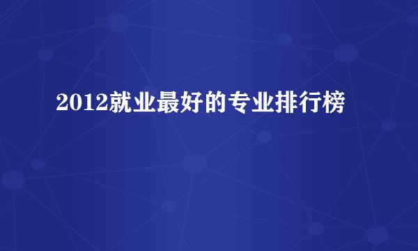 2012就业最好的专业排行榜