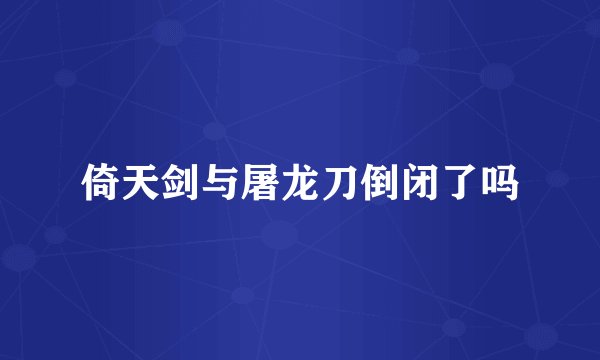 倚天剑与屠龙刀倒闭了吗