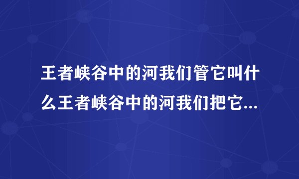 王者峡谷中的河我们管它叫什么王者峡谷中的河我们把它叫做什么