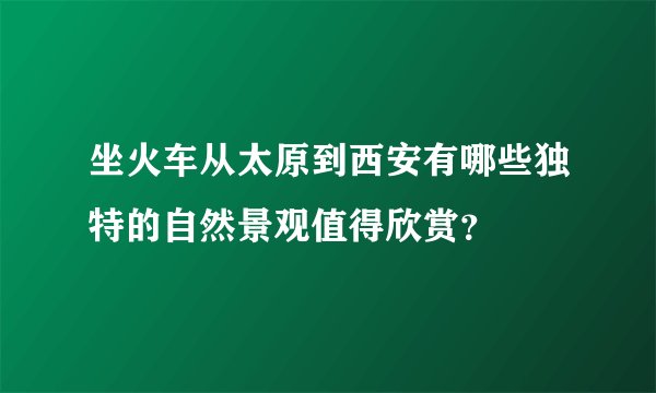 坐火车从太原到西安有哪些独特的自然景观值得欣赏？