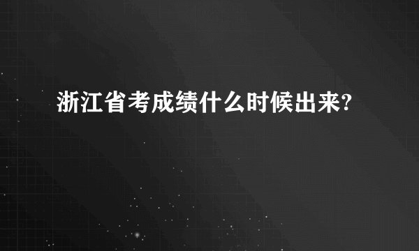 浙江省考成绩什么时候出来?
