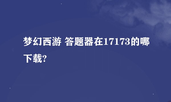 梦幻西游 答题器在17173的哪下载?