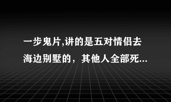 一步鬼片,讲的是五对情侣去海边别墅的，其他人全部死了，就剩一个女的逃出别墅的！