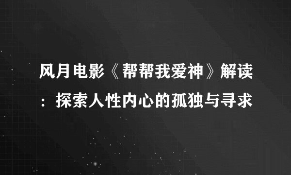 风月电影《帮帮我爱神》解读：探索人性内心的孤独与寻求