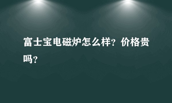 富士宝电磁炉怎么样？价格贵吗？