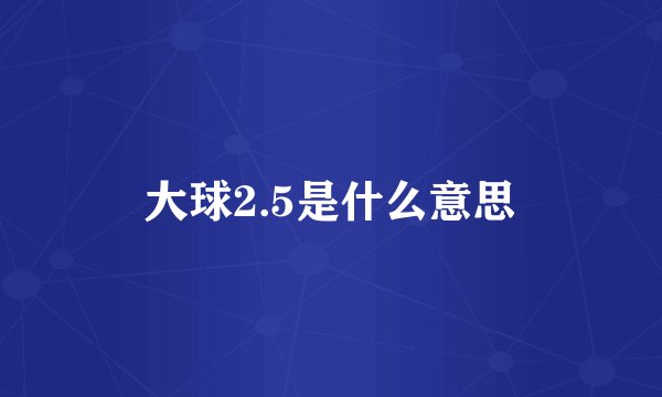 大球2.5是什么意思