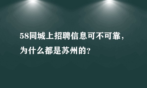 58同城上招聘信息可不可靠，为什么都是苏州的？