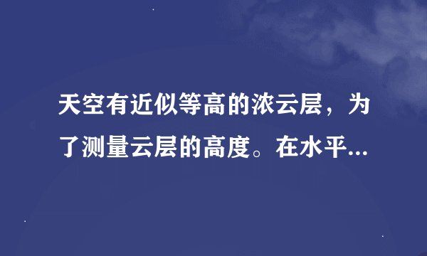 天空有近似等高的浓云层，为了测量云层的高度。在水平地面上与观测者的距离为3km处进行一次爆炸。观测
