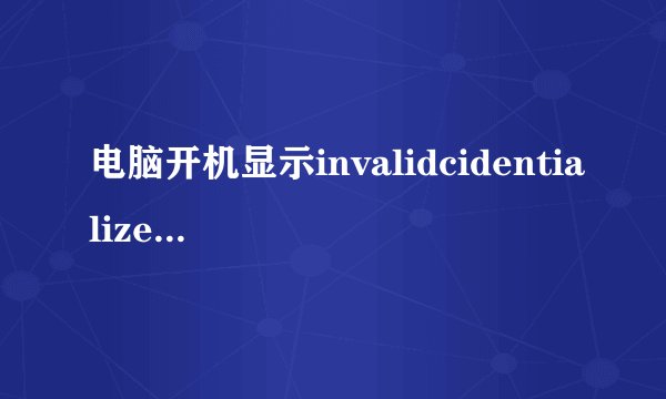 电脑开机显示invalidcidentialized，是怎么回事