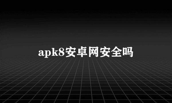 apk8安卓网安全吗