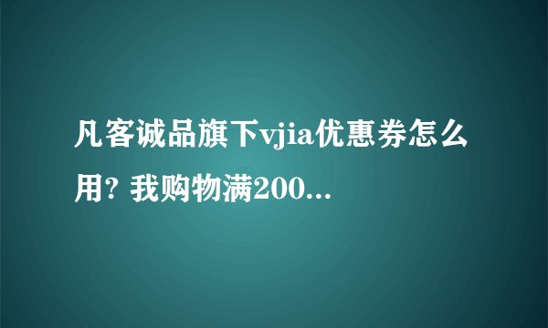 凡客诚品旗下vjia优惠券怎么用? 我购物满200之后 没有用优惠卷抵消这一项 。
