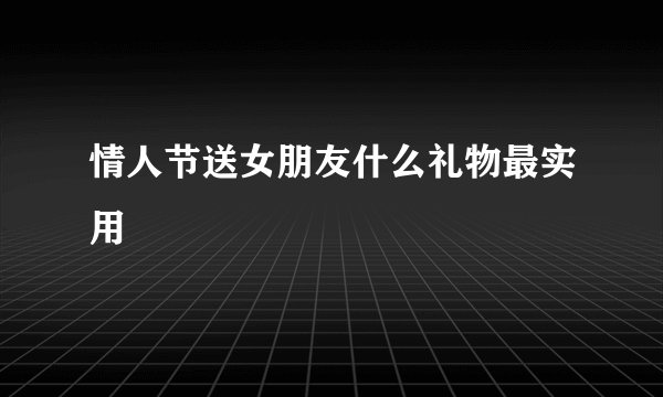 情人节送女朋友什么礼物最实用