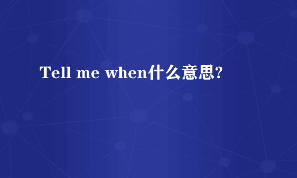 Tell me when什么意思?
