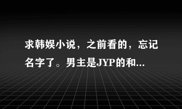 求韩娱小说，之前看的，忘记名字了。男主是JYP的和rain是好哥们，