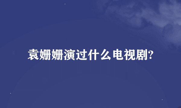 袁姗姗演过什么电视剧?