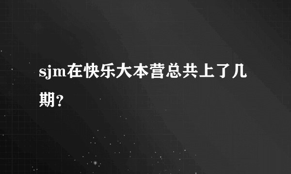 sjm在快乐大本营总共上了几期？