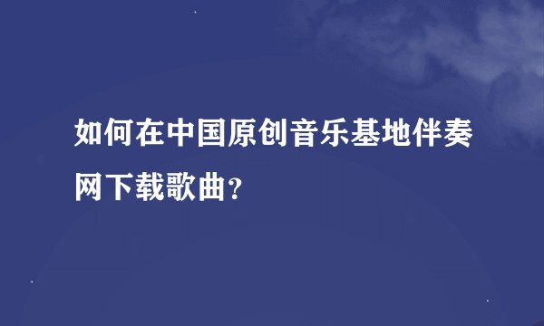 如何在中国原创音乐基地伴奏网下载歌曲？