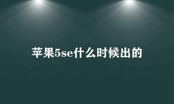 苹果5se什么时候出的