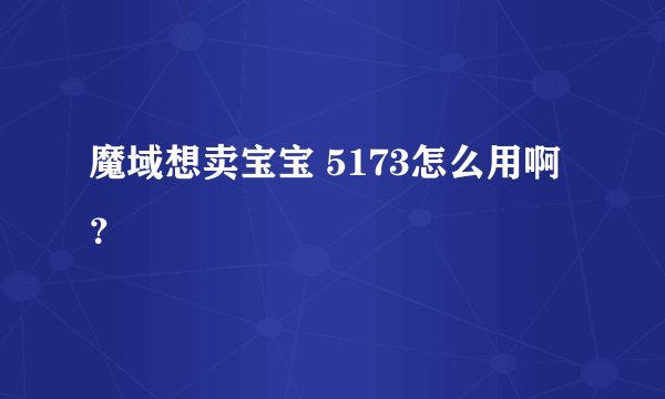 魔域想卖宝宝 5173怎么用啊？