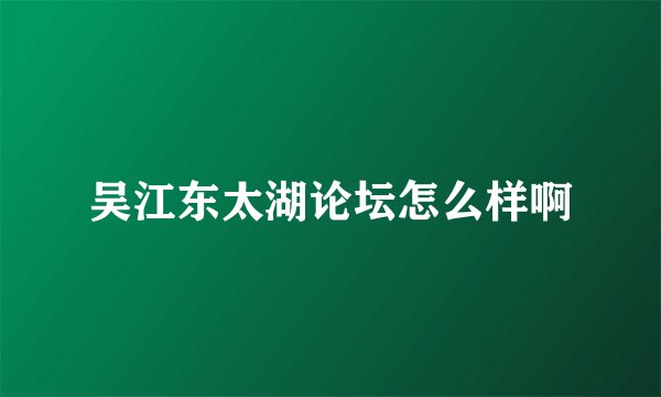 吴江东太湖论坛怎么样啊