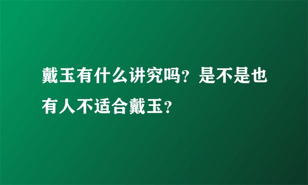 戴玉有什么讲究吗？是不是也有人不适合戴玉？