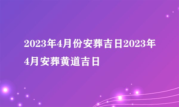 2023年4月份安葬吉日2023年4月安葬黄道吉日
