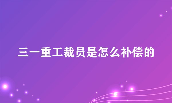 三一重工裁员是怎么补偿的