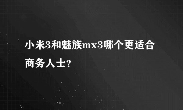 小米3和魅族mx3哪个更适合商务人士？