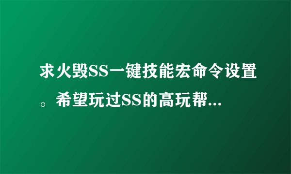 求火毁SS一键技能宏命令设置。希望玩过SS的高玩帮忙解决。，谢谢诶