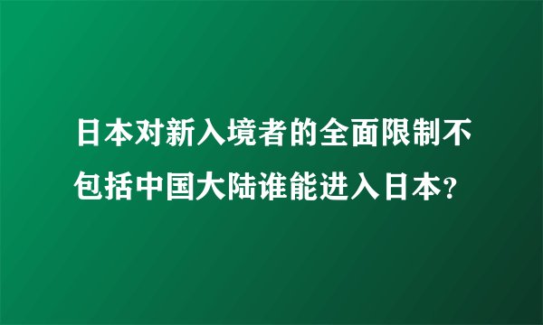 日本对新入境者的全面限制不包括中国大陆谁能进入日本？