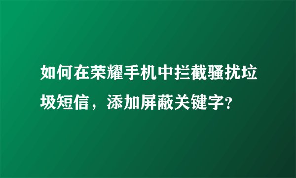 如何在荣耀手机中拦截骚扰垃圾短信，添加屏蔽关键字？