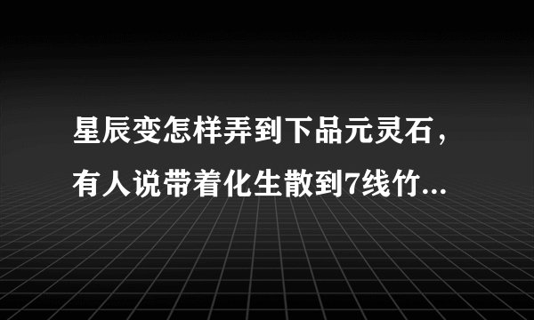 星辰变怎样弄到下品元灵石，有人说带着化生散到7线竹林谷去挖，请问怎么去7线？怎么挖？
