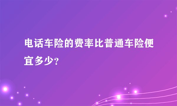 电话车险的费率比普通车险便宜多少？