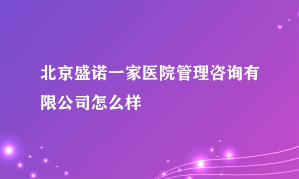 北京盛诺一家医院管理咨询有限公司怎么样