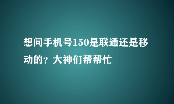 想问手机号150是联通还是移动的？大神们帮帮忙